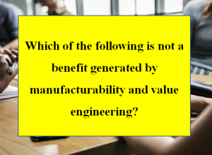Which of the following is not a benefit generated by manufacturability and value engineering?