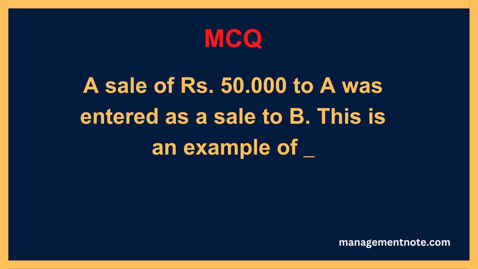 A sale of Rs. 50.000 to A was entered as a sale to B. This is an example of _