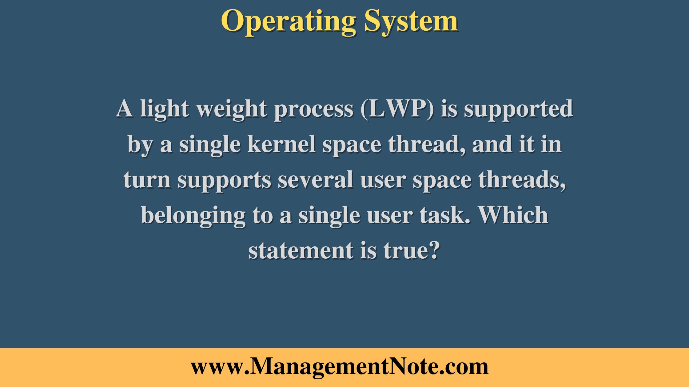 A light weight process (LWP) is supported by a single kernel space thread, and it in turn supports several user space threads, belonging to a single user task. Which statement is true?