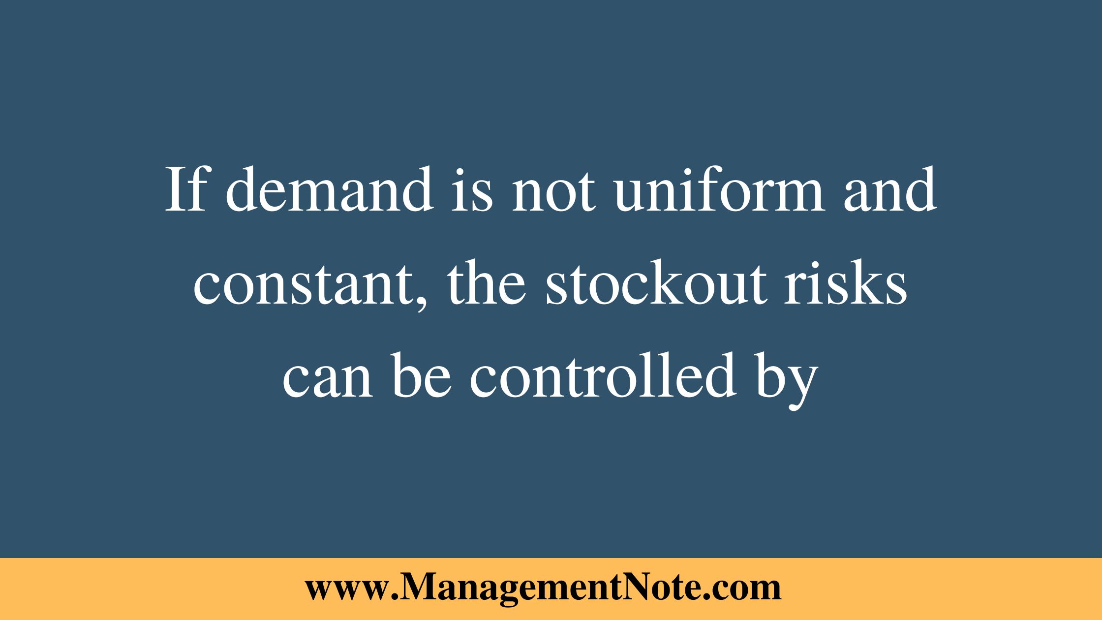 If demand is not uniform and constant, the stockout risks can be controlled by
