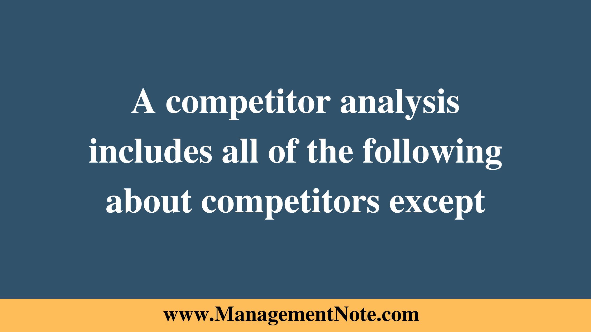 A competitor analysis includes all of the following about competitors except