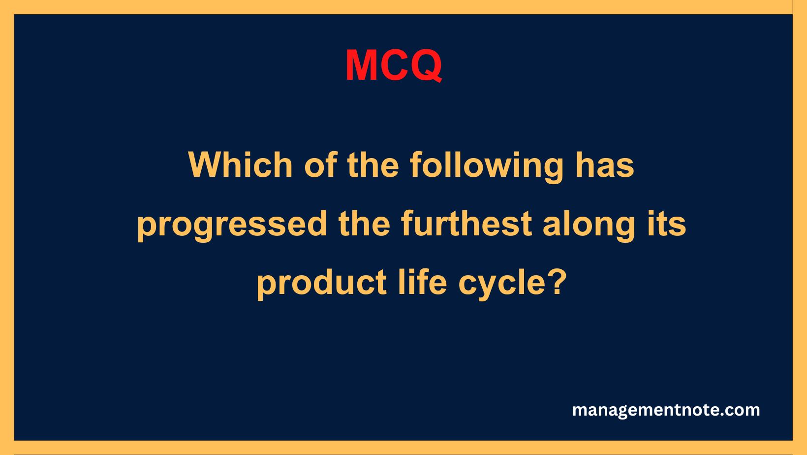 Which of the following has progressed the furthest along its product life cycle