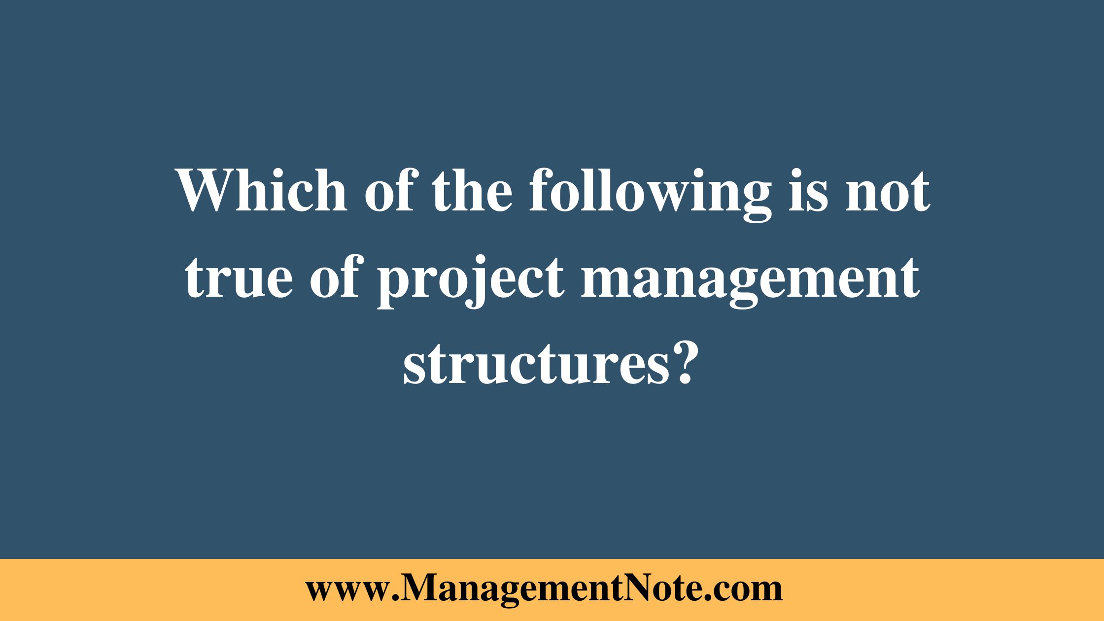 Which of the following is not true of project management structures?