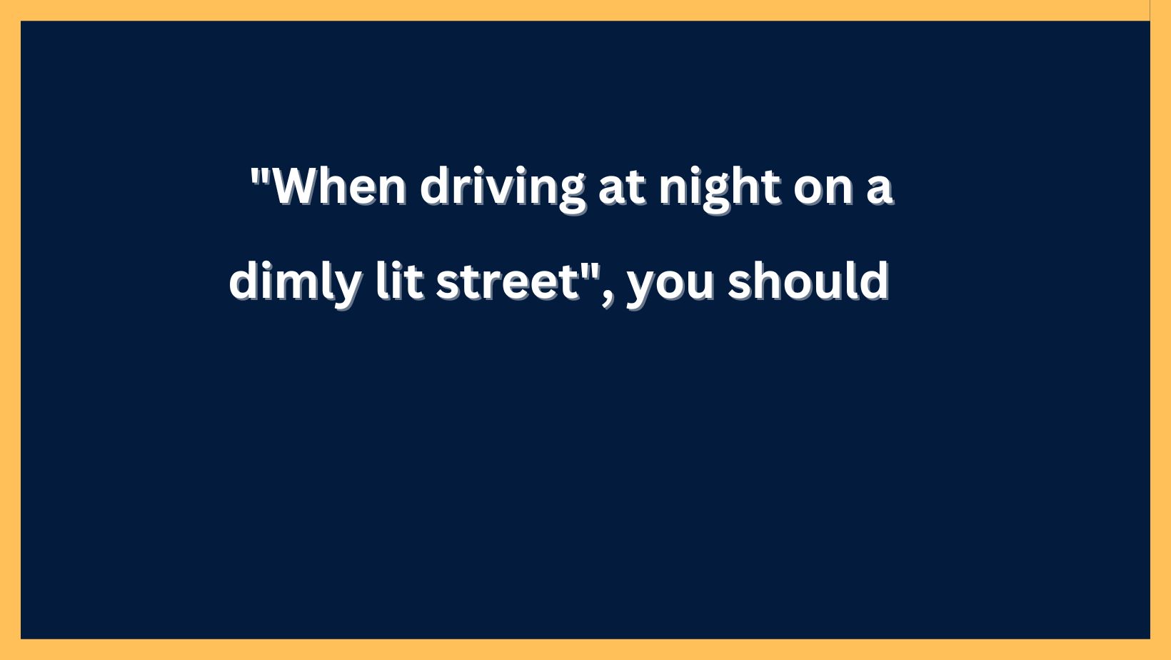 "When driving at night on a dimly lit street you should"